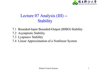 Modern Control Systems 1
Lecture 07 Analysis (III) --
Stability
7.1 Bounded-Input Bounded-Output (BIBO) Stability
7.2 Asymptotic Stability
7.3 Lyapunov Stability
7.4 Linear Approximation of a Nonlinear System
 