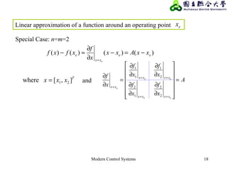 Modern Control Systems 18
Special Case: n=m=2
)()()()( ee
xx
e xxAxx
x
f
xfxf
e
−=−
∂
∂
≈−
=
T
xxx ],[where 21= A
x
f
x
f
x
f
x
f
x
f
ee
ee
e
xxxx
xxxx
xx
=














∂
∂
∂
∂
∂
∂
∂
∂
=
∂
∂
==
==
=
2
2
1
2
2
1
1
1
and
Linear approximation of a function around an operating point ex
 