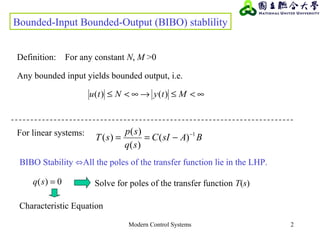 Modern Control Systems 2
Any bounded input yields bounded output, i.e.
∞<≤→∞<≤ MtyNtu )()(
BAsIC
sq
sp
sT 1
)(
)(
)(
)( −
−==For linear systems:
BIBO Stability ⇔All the poles of the transfer function lie in the LHP.
0)( =sq
Characteristic Equation
Solve for poles of the transfer function T(s)
Bounded-Input Bounded-Output (BIBO) stablility
Definition: For any constant N, M >0
 
