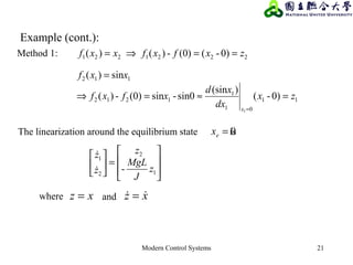 Modern Control Systems 21
The linearization around the equilibrium state is0=ex
xz =where xz  =and
Method 1:
11
01
1
1212
112
0)-(
)(sin
sin0-sin(0)-)(
sin)(
1
zx
dx
xd
xfxf
xxf
x
=≈=⇒
=
=








=





1
2
2
1
- z
J
MgL
z
z
z


2221221 0)-((0)-)()( zxfxfxxf ==⇒=
Example (cont.):
 