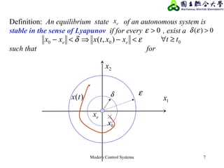 Modern Control Systems 7
Definition: An equilibrium state of an autonomous system is
stable in the sense of Lyapunov if for every , exist a
such that for
ex
0>ε 0)( >εδ
εδ <−⇒<− ee xxtxxx ),( 00 0tt ≥∀
δ ε
1x
2x
ex
0x
)(tx
 