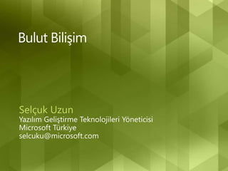 Bulut Bilişim Selçuk Uzun Yazılım Geliştirme Teknolojileri Yöneticisi Microsoft Türkiye selcuku@microsoft.com 