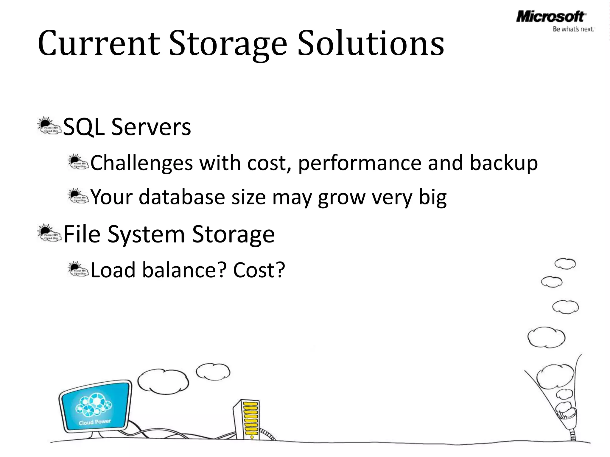 Current Storage Solutions

 SQL Servers
   Challenges with cost, performance and backup
   Your database size may grow very big
 File System Storage
   Load balance? Cost?
 