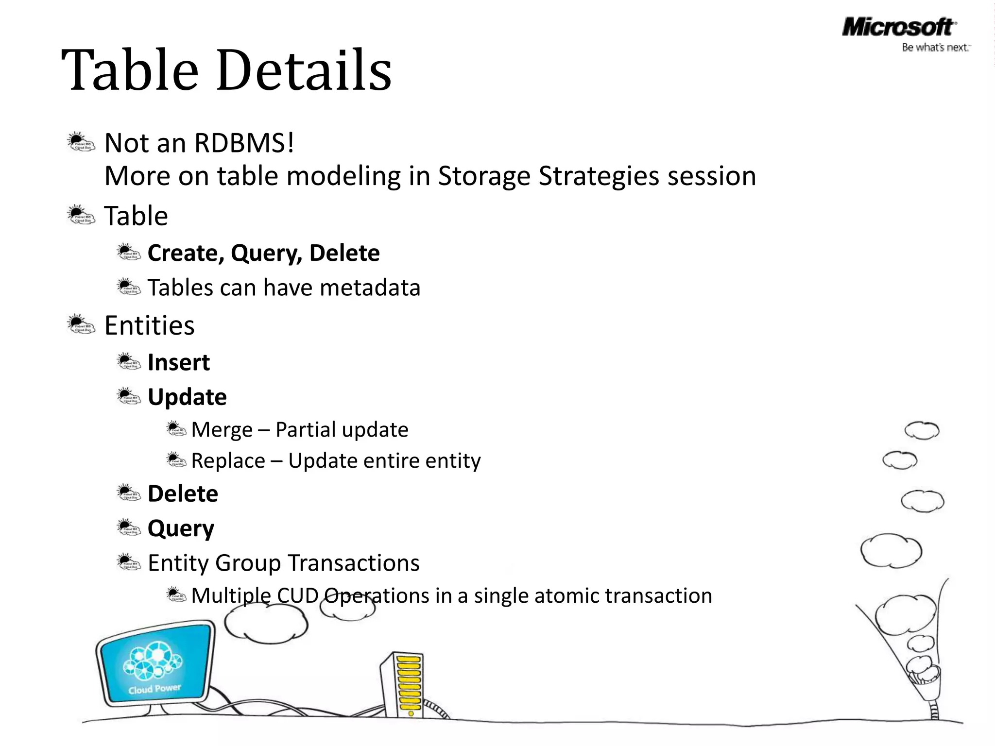 Table Details
 Not an RDBMS!
 More on table modeling in Storage Strategies session
 Table
    Create, Query, Delete
    Tables can have metadata
 Entities
    Insert
    Update
        Merge – Partial update
        Replace – Update entire entity
    Delete
    Query
    Entity Group Transactions
        Multiple CUD Operations in a single atomic transaction
 