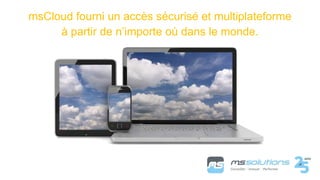 msCloud fourni un accès sécurisé et multiplateforme
à partir de n’importe où dans le monde.
 