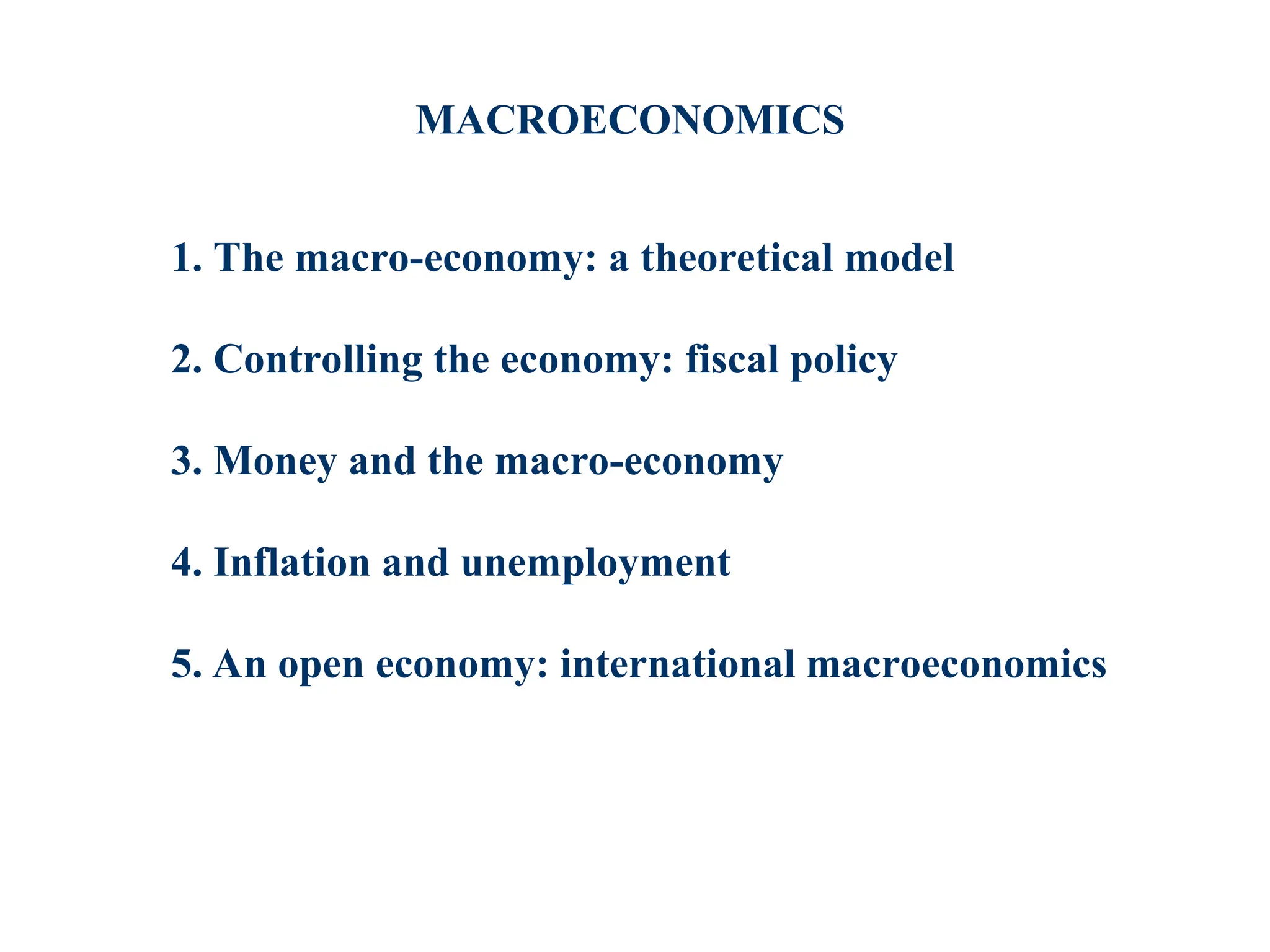 1. The macro-economy: a theoretical model
2. Controlling the economy: fiscal policy
3. Money and the macro-economy
4. Inflation and unemployment
5. An open economy: international macroeconomics
MACROECONOMICS
 