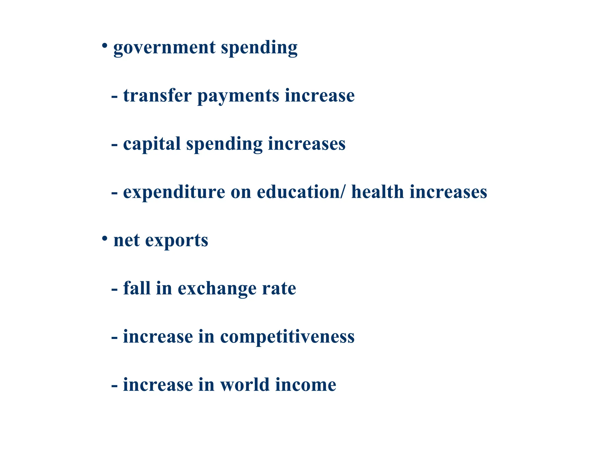 • government spending
- transfer payments increase
- capital spending increases
- expenditure on education/ health increases
• net exports
- fall in exchange rate
- increase in competitiveness
- increase in world income
 