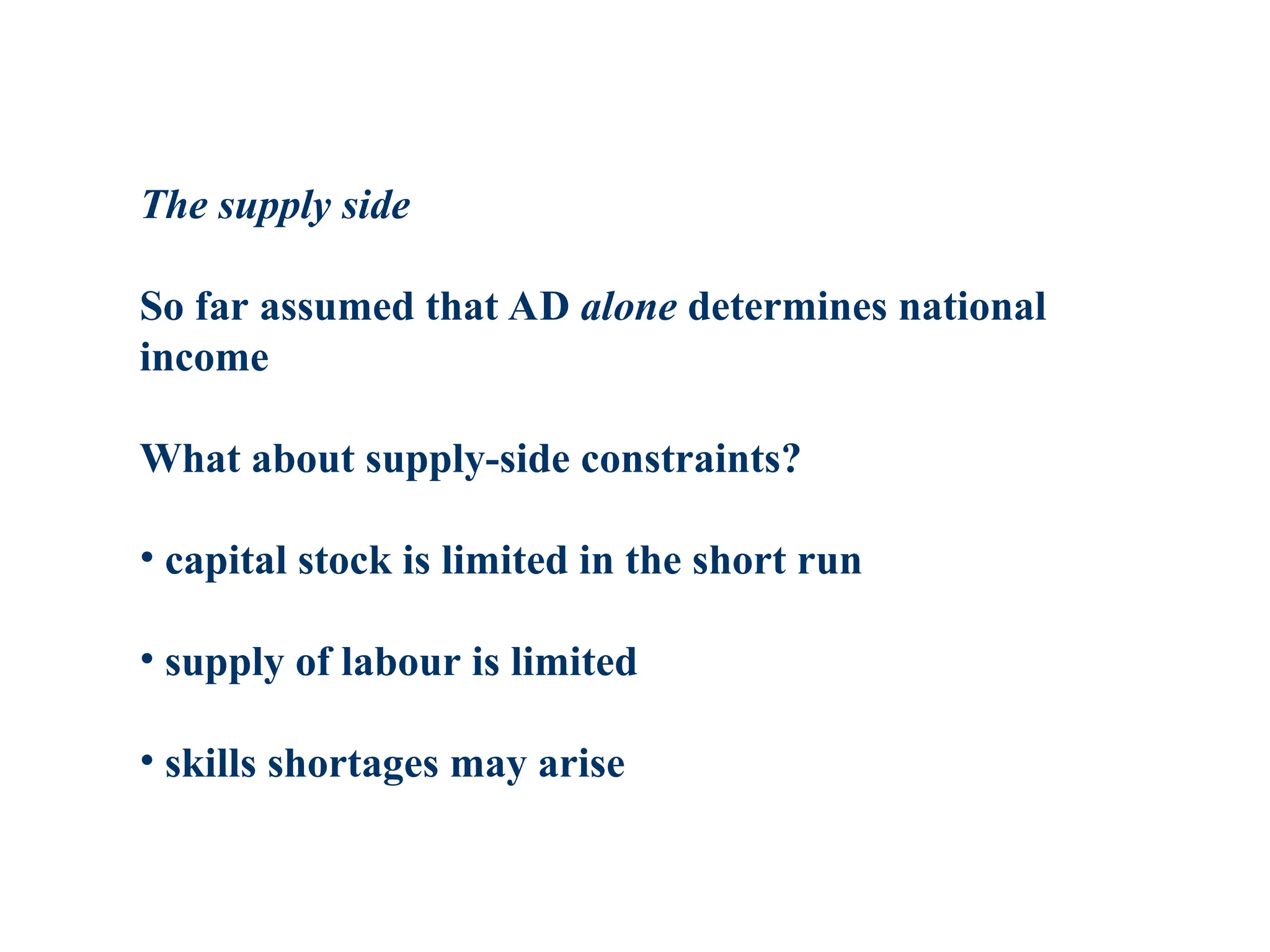 The supply side
So far assumed that AD alone determines national
income
What about supply-side constraints?
• capital stock is limited in the short run
• supply of labour is limited
• skills shortages may arise
 
