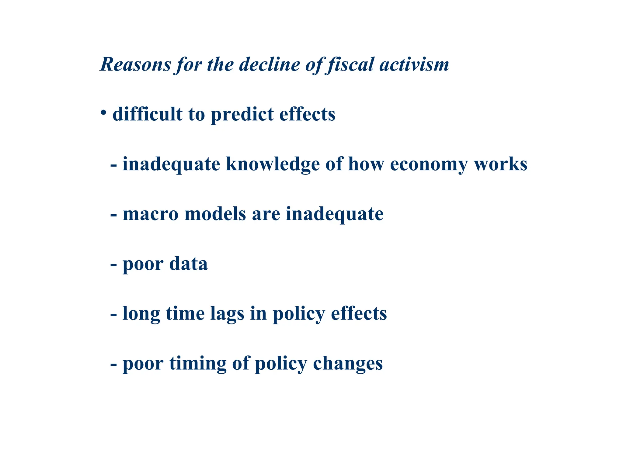 Reasons for the decline of fiscal activism
• difficult to predict effects
- inadequate knowledge of how economy works
- macro models are inadequate
- poor data
- long time lags in policy effects
- poor timing of policy changes
 