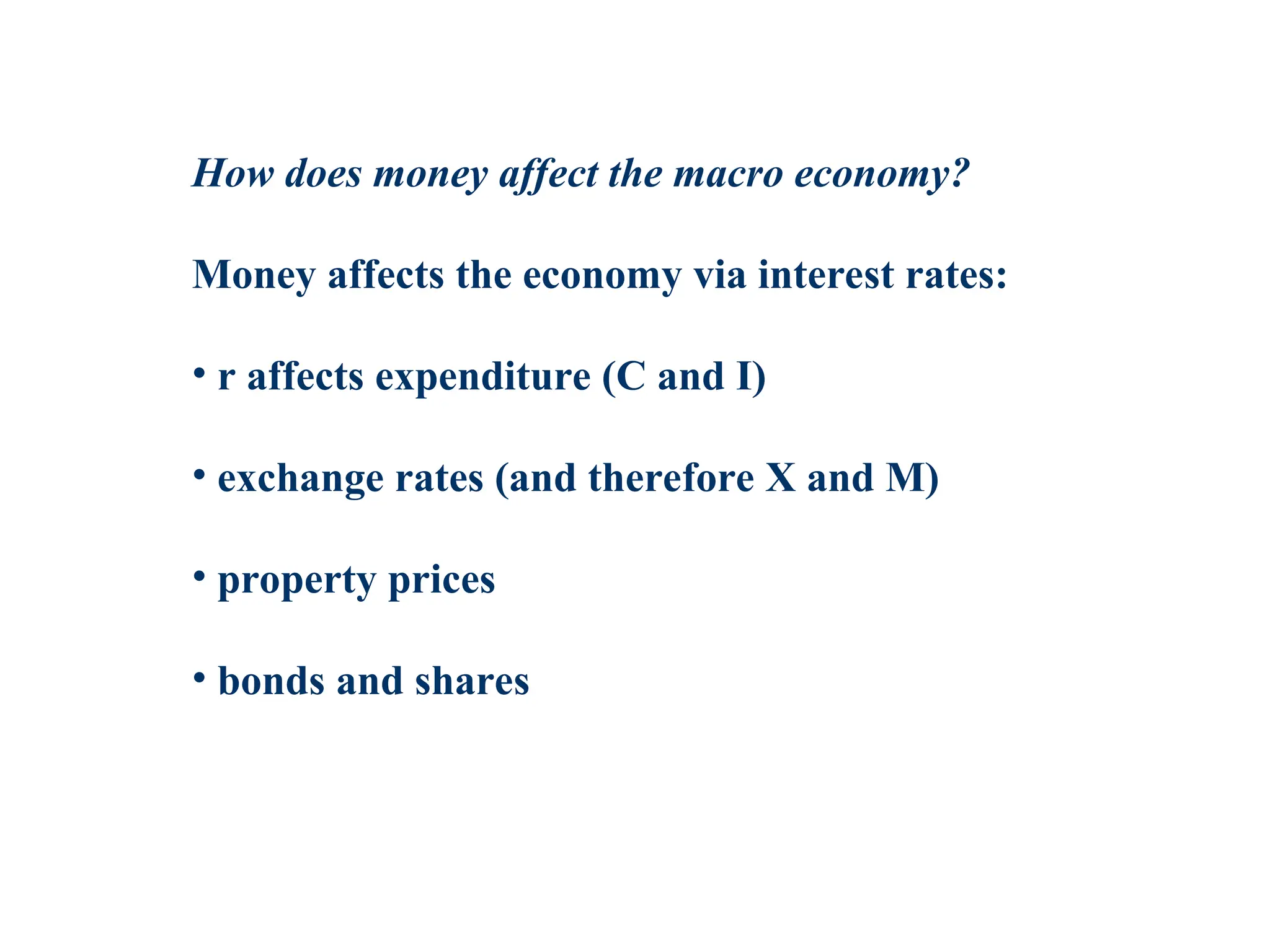 How does money affect the macro economy?
Money affects the economy via interest rates:
• r affects expenditure (C and I)
• exchange rates (and therefore X and M)
• property prices
• bonds and shares
 