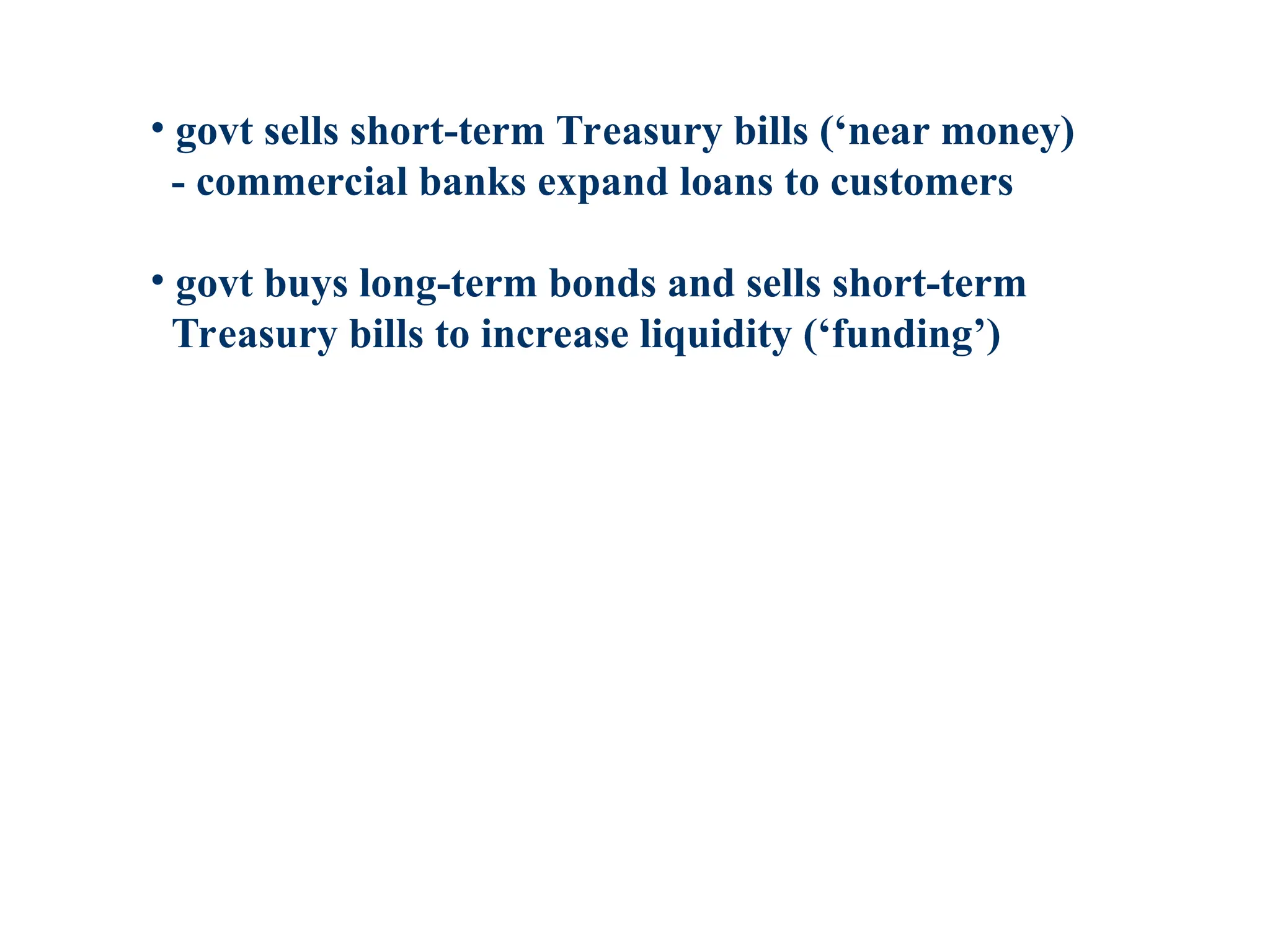 • govt sells short-term Treasury bills (‘near money)
- commercial banks expand loans to customers
• govt buys long-term bonds and sells short-term
Treasury bills to increase liquidity (‘funding’)
 