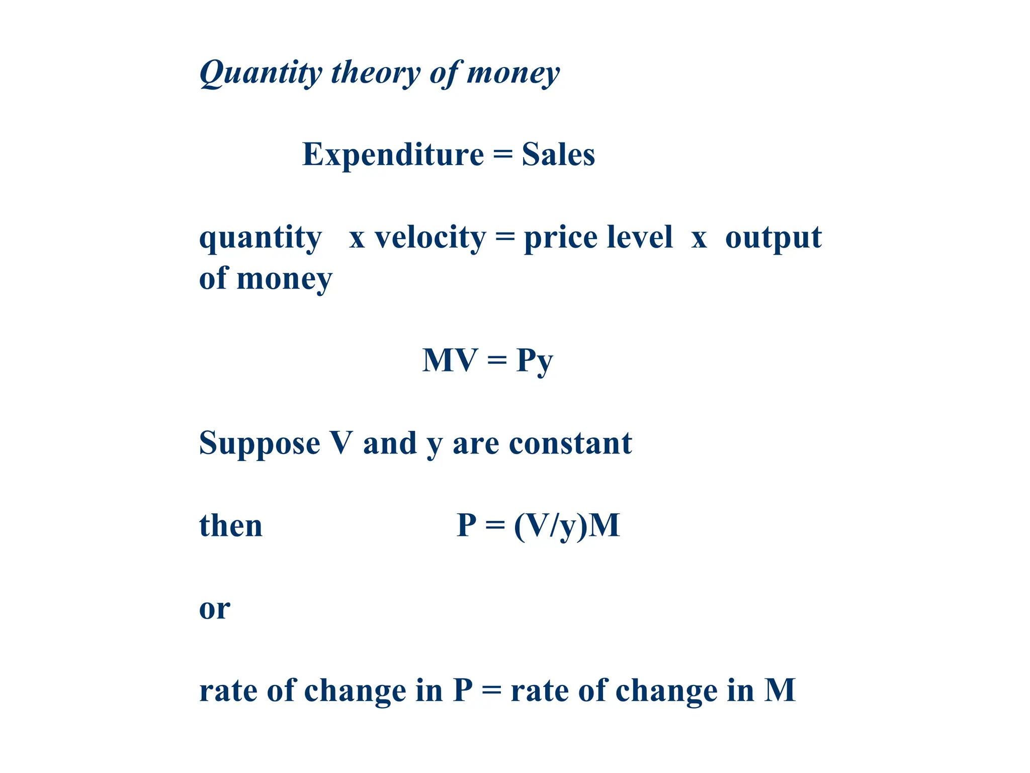 Quantity theory of money
Expenditure = Sales
quantity x velocity = price level x output
of money
MV = Py
Suppose V and y are constant
then P = (V/y)M
or
rate of change in P = rate of change in M
 