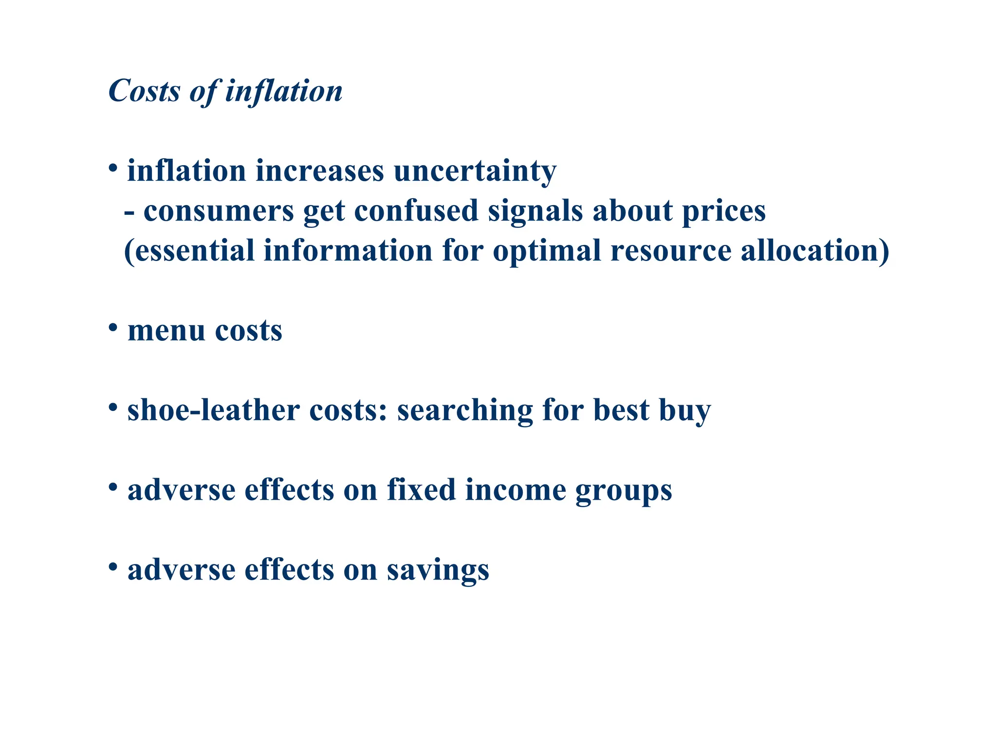Costs of inflation
• inflation increases uncertainty
- consumers get confused signals about prices
(essential information for optimal resource allocation)
• menu costs
• shoe-leather costs: searching for best buy
• adverse effects on fixed income groups
• adverse effects on savings
 