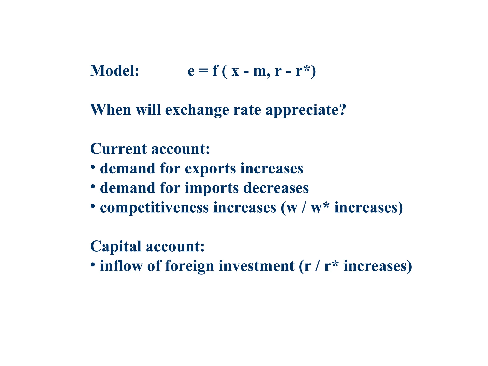 Model: e = f ( x - m, r - r*)
When will exchange rate appreciate?
Current account:
• demand for exports increases
• demand for imports decreases
• competitiveness increases (w / w* increases)
Capital account:
• inflow of foreign investment (r / r* increases)
 