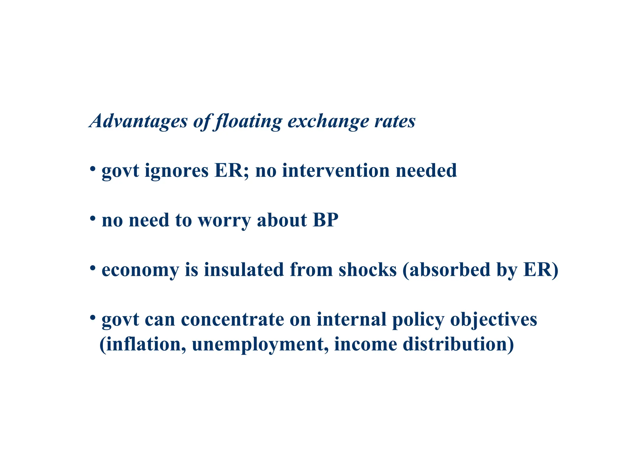 Advantages of floating exchange rates
• govt ignores ER; no intervention needed
• no need to worry about BP
• economy is insulated from shocks (absorbed by ER)
• govt can concentrate on internal policy objectives
(inflation, unemployment, income distribution)
 