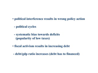 • political interference results in wrong policy action
- political cycles
- systematic bias towards deficits
(popularity of low taxes)
• fiscal activism results in increasing debt
- debt/gdp ratio increases (debt has to financed)
 
