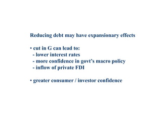 Reducing debt may have expansionary effects
• cut in G can lead to:
- lower interest rates
- more confidence in govt’s macro policy
- inflow of private FDI
• greater consumer / investor confidence
 