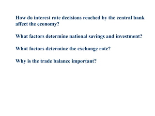 How do interest rate decisions reached by the central bank
affect the economy?
What factors determine national savings and investment?
What factors determine the exchange rate?
Why is the trade balance important?
 