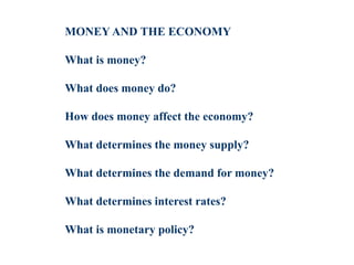 MONEY AND THE ECONOMY
What is money?
What does money do?
How does money affect the economy?
What determines the money supply?
What determines the demand for money?
What determines interest rates?
What is monetary policy?
 