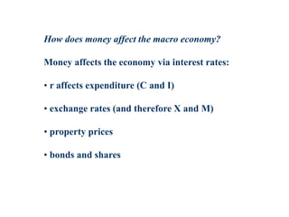 How does money affect the macro economy?
Money affects the economy via interest rates:
• r affects expenditure (C and I)
• exchange rates (and therefore X and M)
• property prices
• bonds and shares
 