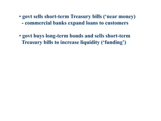 • govt sells short-term Treasury bills (‘near money)
- commercial banks expand loans to customers
• govt buys long-term bonds and sells short-term
Treasury bills to increase liquidity (‘funding’)
 