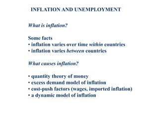 INFLATION AND UNEMPLOYMENT
What is inflation?
Some facts
• inflation varies over time within countries
• inflation varies between countries
What causes inflation?
• quantity theory of money
• excess demand model of inflation
• cost-push factors (wages, imported inflation)
• a dynamic model of inflation
 
