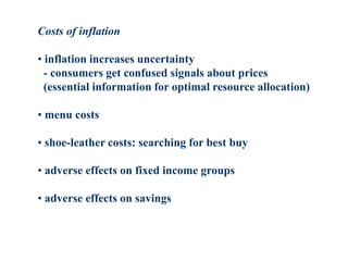 Costs of inflation
• inflation increases uncertainty
- consumers get confused signals about prices
(essential information for optimal resource allocation)
• menu costs
• shoe-leather costs: searching for best buy
• adverse effects on fixed income groups
• adverse effects on savings
 