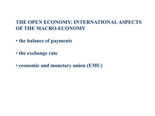 THE OPEN ECONOMY: INTERNATIONAL ASPECTS
OF THE MACRO-ECONOMY
• the balance of payments
• the exchange rate
• economic and monetary union (EMU)
 