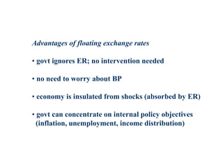 Advantages of floating exchange rates
• govt ignores ER; no intervention needed
• no need to worry about BP
• economy is insulated from shocks (absorbed by ER)
• govt can concentrate on internal policy objectives
(inflation, unemployment, income distribution)
 