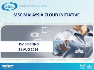 MSC MALAYSIA CLOUD INITIATIVE 
ISV BRIEFING 
21 AUG 2014  