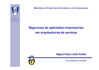 Mestrado em Engenharia Informática e de Computadores




Segurança de aplicações empresariais
    em arquitecturas de serviços




                        Miguel Filipe Leitão Pardal

                                 13 de Setembro de 2006
 