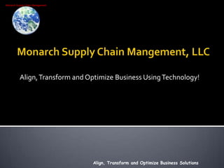 Monarch Supply Chain Mangement, LLC Align, Transform and Optimize Business Using Technology! Align, Transform and Optimize Business Solutions 