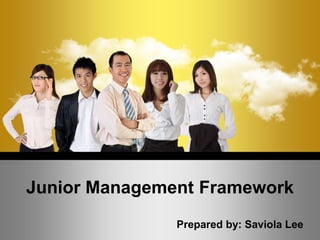 Junior Management Framework
Prepared by: Saviola Lee
 
