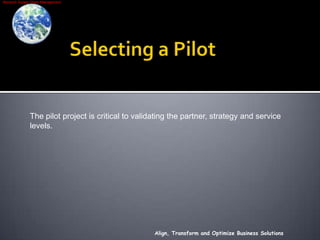 Selecting a PilotAlign, Transform and Optimize Business SolutionsThe pilot project is critical to validating the partner, strategy and service levels.