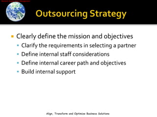 Outsourcing StrategyClearly define the mission and objectives Clarify the requirements in selecting a partnerDefine internal staff considerationsDefine internal career path and objectivesBuild internal supportAlign, Transform and Optimize Business Solutions