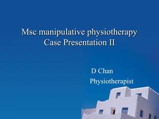 Msc manipulative physiotherapyMsc manipulative physiotherapy
Case Presentation IICase Presentation II
D Chan
Physiotherapist
 