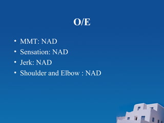 O/E
• MMT: NAD
• Sensation: NAD
• Jerk: NAD
• Shoulder and Elbow : NAD
 