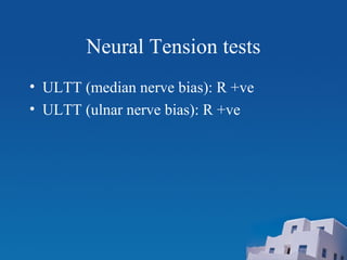Neural Tension tests
• ULTT (median nerve bias): R +ve
• ULTT (ulnar nerve bias): R +ve
 