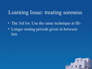 Learning Issue: treating soreness
• The 3rd lot: Use the same technique at III-
• Longer resting periods given in between
lots
 