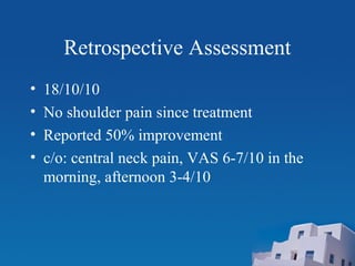 Retrospective Assessment
• 18/10/10
• No shoulder pain since treatment
• Reported 50% improvement
• c/o: central neck pain, VAS 6-7/10 in the
morning, afternoon 3-4/10
 