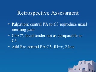 Retrospective Assessment
• Palpation: central PA to C3 reproduce usual
morning pain
• C4-C7: local tender not as comparable as
C3
• Add Rx: central PA C3, III++, 2 lots
 