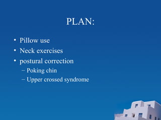 PLAN:
• Pillow use
• Neck exercises
• postural correction
– Poking chin
– Upper crossed syndrome
 