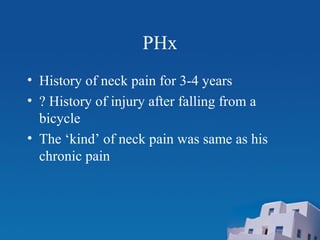 PHx
• History of neck pain for 3-4 years
• ? History of injury after falling from a
bicycle
• The ‘kind’ of neck pain was same as his
chronic pain
 