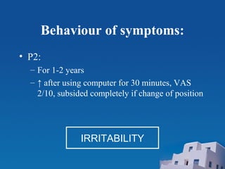 Behaviour of symptoms:
• P2:
– For 1-2 years
– ↑ after using computer for 30 minutes, VAS
2/10, subsided completely if change of position
IRRITABILITY
 