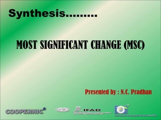 Synthesis………
MOST SIGNIFICANT CHANGE (MSC)
Presented by : N.C. Pradhan
 