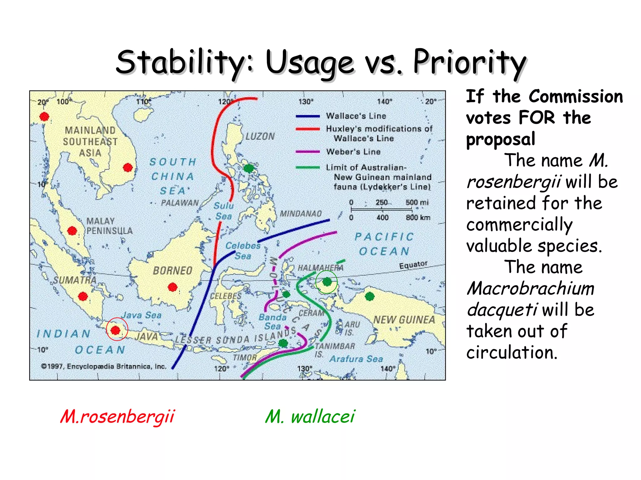 Stability: Usage vs. Priority M.rosenbergii   M. wallacei  If the Commission votes FOR the proposal The name  M. rosenbergii  will be retained for the commercially valuable species. The name  Macrobrachium dacqueti  will be taken out of circulation. 