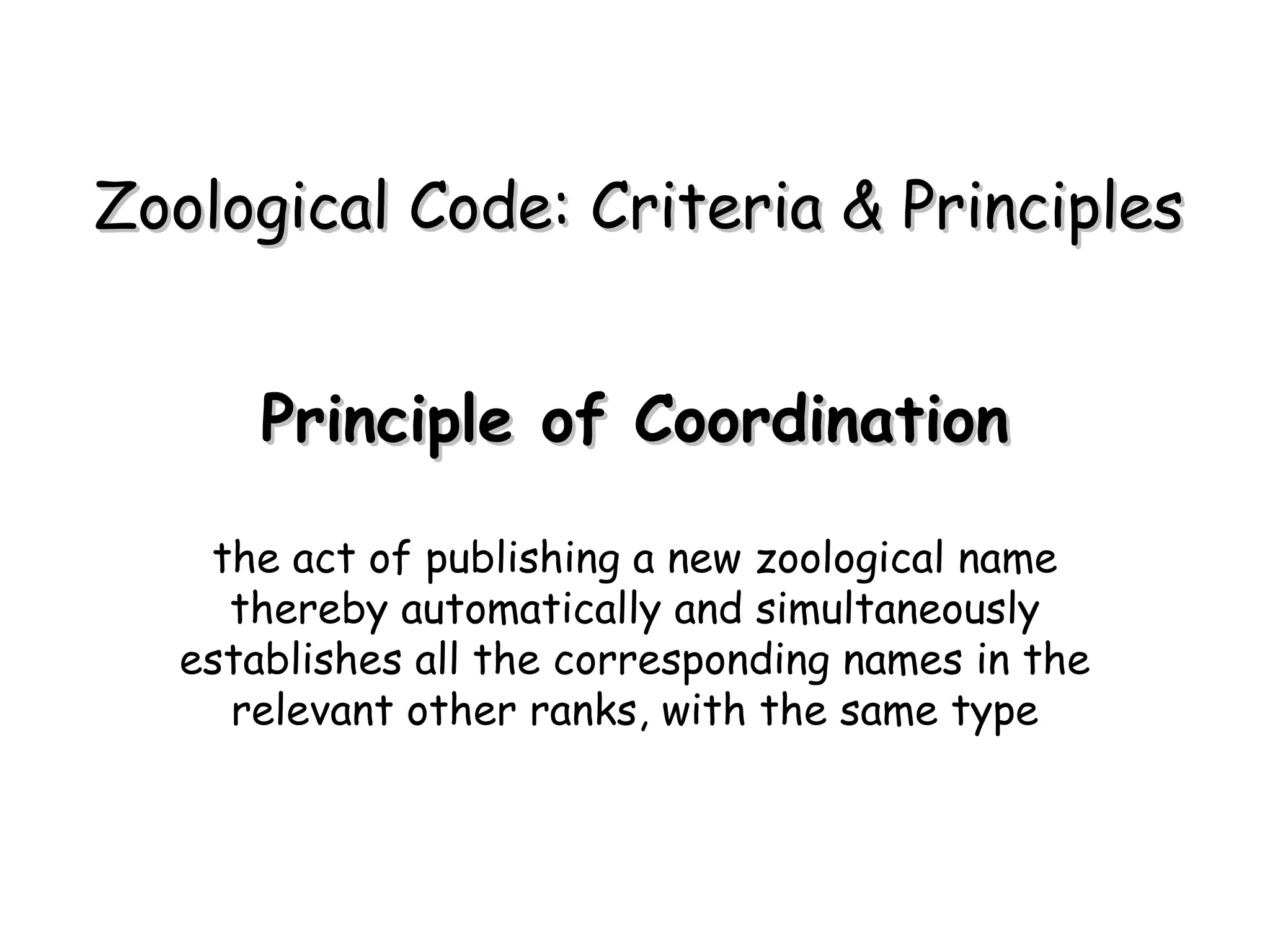 Principle of Coordination the act of publishing a new zoological name thereby automatically and simultaneously establishes all the corresponding names in the relevant other ranks, with the same type Zoological Code: Criteria & Principles 