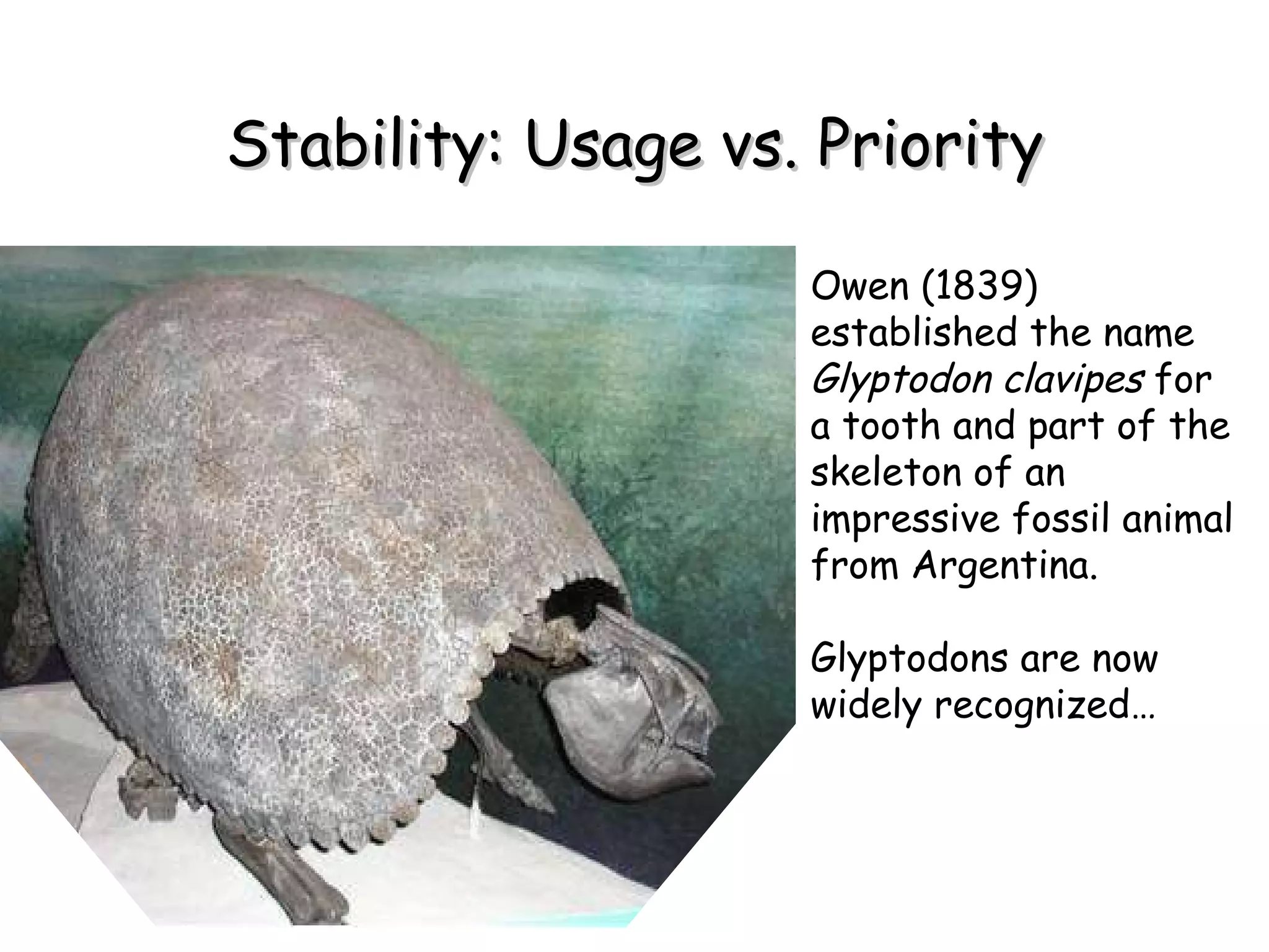 Stability: Usage vs. Priority Owen (1839) established the name  Glyptodon clavipes  for a tooth and part of the skeleton of an impressive fossil animal from Argentina. Glyptodons are now widely recognized… 
