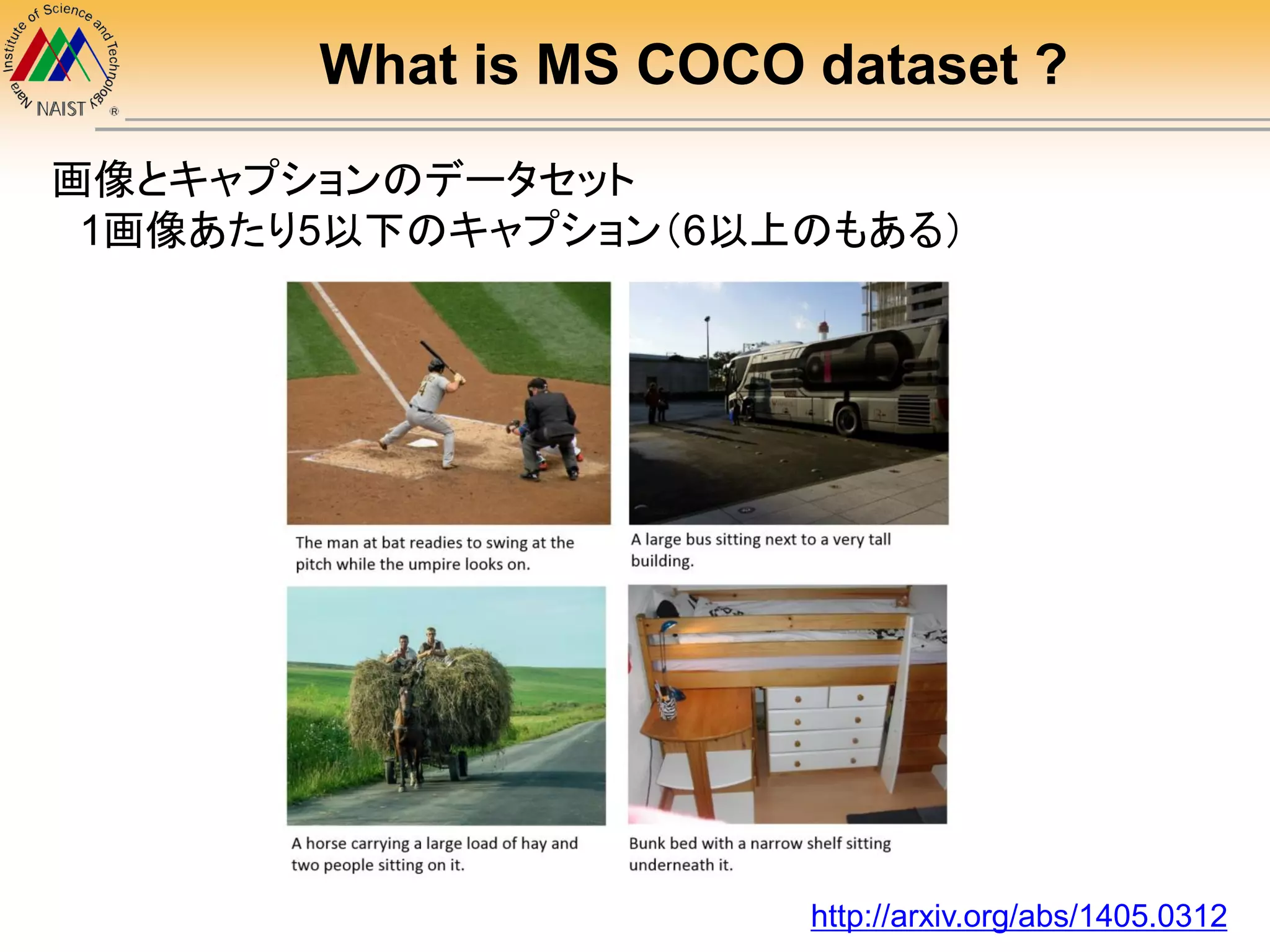 What is MS COCO dataset ?
画像とキャプションのデータセット
1画像あたり5以下のキャプション（6以上のもある）
http://arxiv.org/abs/1405.0312
 