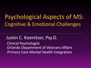 Psychological Aspects of MS:
Cognitive & Emotional Challenges
Justin C. Koenitzer, Psy.D.
Clinical Psychologist
Orlando Department of Veterans Affairs
Primary Care Mental Health Integration
 